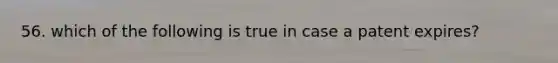 56. which of the following is true in case a patent expires?