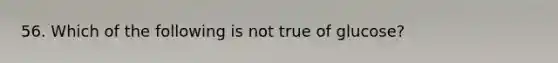 56. Which of the following is not true of glucose?