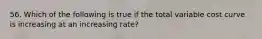 56. Which of the following is true if the total variable cost curve is increasing at an increasing rate?