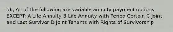 56, All of the following are variable annuity payment options EXCEPT: A Life Annuity B Life Annuity with Period Certain C Joint and Last Survivor D Joint Tenants with Rights of Survivorship