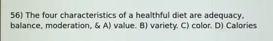 56) The four characteristics of a healthful diet are adequacy, balance, moderation, & A) value. B) variety. C) color. D) Calories