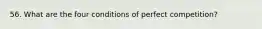 56. What are the four conditions of perfect competition?