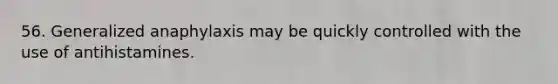 56. Generalized anaphylaxis may be quickly controlled with the use of antihistamines.