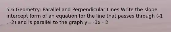 5-6 Geometry: Parallel and Perpendicular Lines Write the slope intercept form of an equation for the line that passes through (-1 , -2) and is parallel to the graph y= -3x - 2