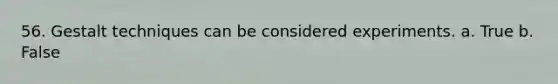 56. ​Gestalt techniques can be considered experiments. a. True b. False