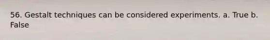 56. Gestalt techniques can be considered experiments. a. True b. False