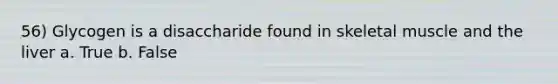 56) Glycogen is a disaccharide found in skeletal muscle and the liver a. True b. False