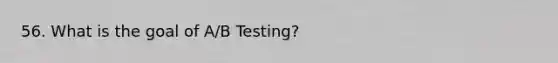 56. What is the goal of A/B Testing?