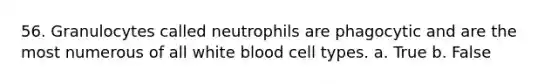 56. Granulocytes called neutrophils are phagocytic and are the most numerous of all white blood cell types. a. True b. False