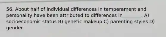 56. About half of individual differences in temperament and personality have been attributed to differences in________. A) socioeconomic status B) genetic makeup C) parenting styles D) gender