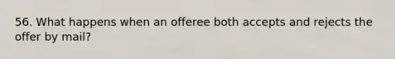 56. What happens when an offeree both accepts and rejects the offer by mail?