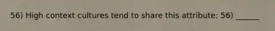 56) High context cultures tend to share this attribute: 56) ______
