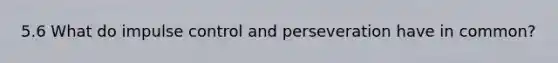5.6 What do impulse control and perseveration have in common?