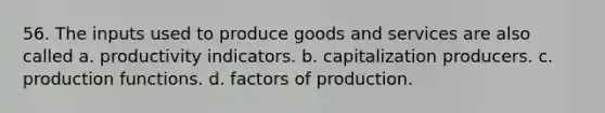 56. The inputs used to produce goods and services are also called a. productivity indicators. b. capitalization producers. c. production functions. d. factors of production.