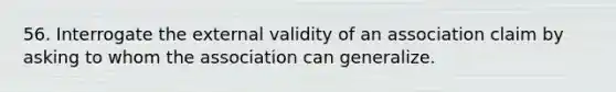 56. Interrogate the external validity of an association claim by asking to whom the association can generalize.