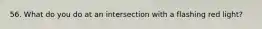 56. What do you do at an intersection with a flashing red light?