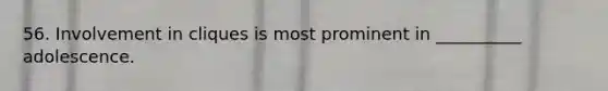 56. Involvement in cliques is most prominent in __________ adolescence.