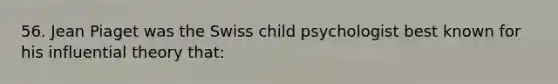 56. Jean Piaget was the Swiss child psychologist best known for his influential theory that: