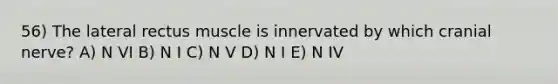 56) The lateral rectus muscle is innervated by which cranial nerve? A) N VI B) N I C) N V D) N I E) N IV