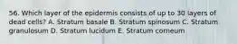 56. Which layer of the epidermis consists of up to 30 layers of dead cells? A. Stratum basale B. Stratum spinosum C. Stratum granulosum D. Stratum lucidum E. Stratum corneum