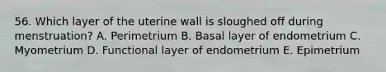 56. Which layer of the uterine wall is sloughed off during menstruation? A. Perimetrium B. Basal layer of endometrium C. Myometrium D. Functional layer of endometrium E. Epimetrium