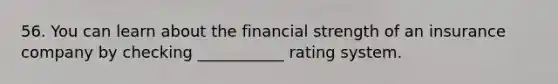 56. You can learn about the financial strength of an insurance company by checking ___________ rating system.