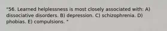 "56. Learned helplessness is most closely associated with: A) dissociative disorders. B) depression. C) schizophrenia. D) phobias. E) compulsions. "