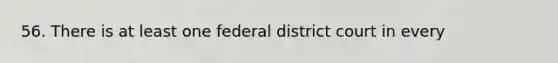 56. There is at least one federal district court in every