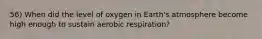 56) When did the level of oxygen in Earth's atmosphere become high enough to sustain aerobic respiration?