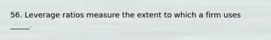 56. Leverage ratios measure the extent to which a firm uses _____.