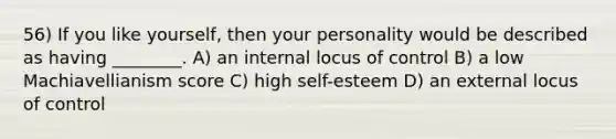 56) If you like yourself, then your personality would be described as having ________. A) an internal locus of control B) a low Machiavellianism score C) high self-esteem D) an external locus of control