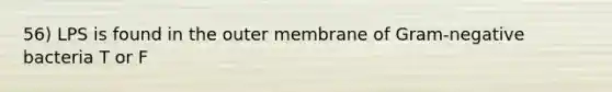 56) LPS is found in the outer membrane of Gram-negative bacteria T or F