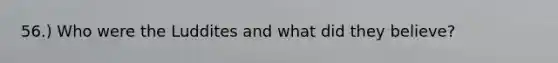 56.) Who were the Luddites and what did they believe?