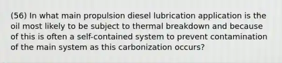 (56) In what main propulsion diesel lubrication application is the oil most likely to be subject to thermal breakdown and because of this is often a self-contained system to prevent contamination of the main system as this carbonization occurs?