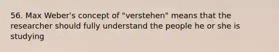 56. Max Weber's concept of "verstehen" means that the researcher should fully understand the people he or she is studying