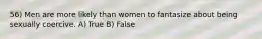 56) Men are more likely than women to fantasize about being sexually coercive. A) True B) False