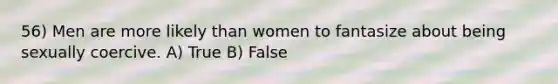 56) Men are more likely than women to fantasize about being sexually coercive. A) True B) False