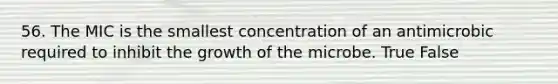 56. The MIC is the smallest concentration of an antimicrobic required to inhibit the growth of the microbe. True False