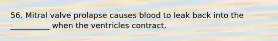 56. Mitral valve prolapse causes blood to leak back into the __________ when the ventricles contract.