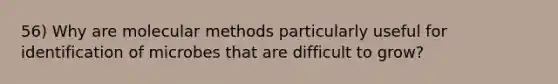 56) Why are molecular methods particularly useful for identification of microbes that are difficult to grow?