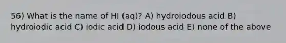 56) What is the name of HI (aq)? A) hydroiodous acid B) hydroiodic acid C) iodic acid D) iodous acid E) none of the above