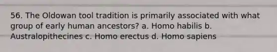 56. The Oldowan tool tradition is primarily associated with what group of early human ancestors?​ a. ​Homo habilis b. ​Australopithecines c. ​Homo erectus d. ​Homo sapiens