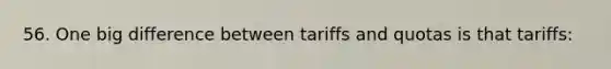 56. One big difference between tariffs and quotas is that tariffs: