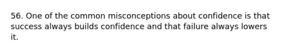 56. One of the common misconceptions about confidence is that success always builds confidence and that failure always lowers it.