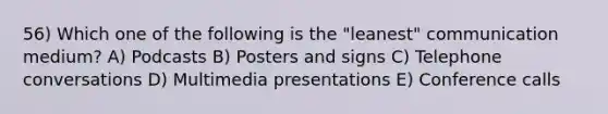 56) Which one of the following is the "leanest" communication medium? A) Podcasts B) Posters and signs C) Telephone conversations D) Multimedia presentations E) Conference calls