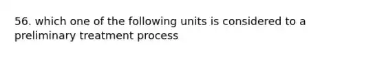 56. which one of the following units is considered to a preliminary treatment process