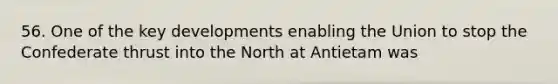 56. One of the key developments enabling the Union to stop the Confederate thrust into the North at Antietam was