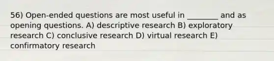 56) Open-ended questions are most useful in ________ and as opening questions. A) descriptive research B) exploratory research C) conclusive research D) virtual research E) confirmatory research