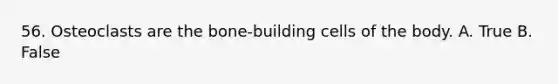 56. Osteoclasts are the bone-building cells of the body. A. True B. False