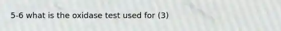 5-6 what is the oxidase test used for (3)